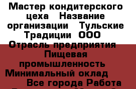 Мастер кондитерского цеха › Название организации ­ Тульские Традиции, ООО › Отрасль предприятия ­ Пищевая промышленность › Минимальный оклад ­ 25 000 - Все города Работа » Вакансии   . Марий Эл респ.,Йошкар-Ола г.